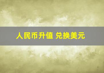 人民币升值 兑换美元